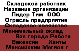 Складской работник › Название организации ­ Лидер Тим, ООО › Отрасль предприятия ­ Складское хозяйство › Минимальный оклад ­ 32 000 - Все города Работа » Вакансии   . Ханты-Мансийский,Мегион г.